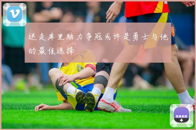 送走库里助力争冠或许是勇士与他的最佳选择