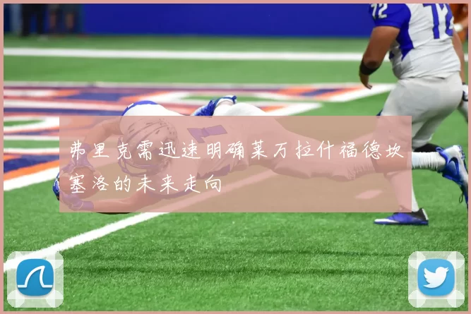 弗里克需迅速明确莱万拉什福德坎塞洛的未来走向