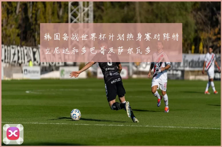 韩国备战世界杯计划热身赛对阵特立尼达和多巴哥及萨尔瓦多