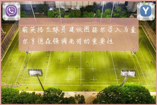 前英格兰球员建议图赫尔召入马奎尔亨德森强调老将的重要性