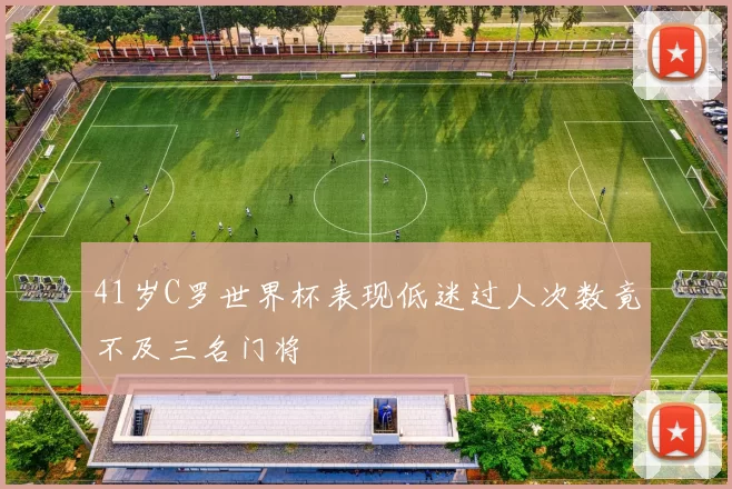 41岁C罗世界杯表现低迷过人次数竟不及三名门将