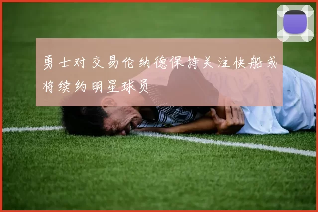 勇士对交易伦纳德保持关注快船或将续约明星球员