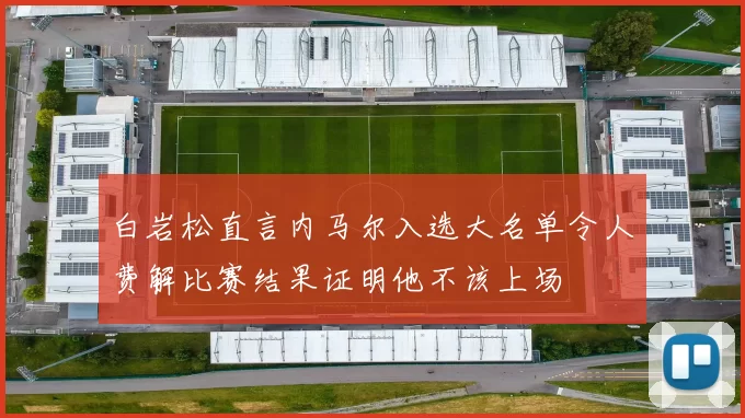 白岩松直言内马尔入选大名单令人费解比赛结果证明他不该上场