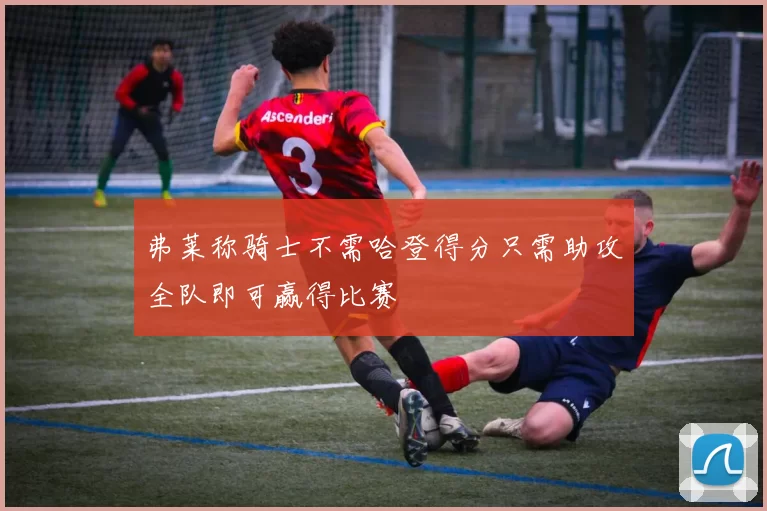弗莱称骑士不需哈登得分只需助攻全队即可赢得比赛