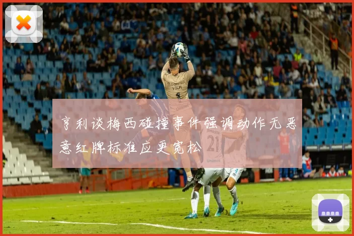 亨利谈梅西碰撞事件强调动作无恶意红牌标准应更宽松
