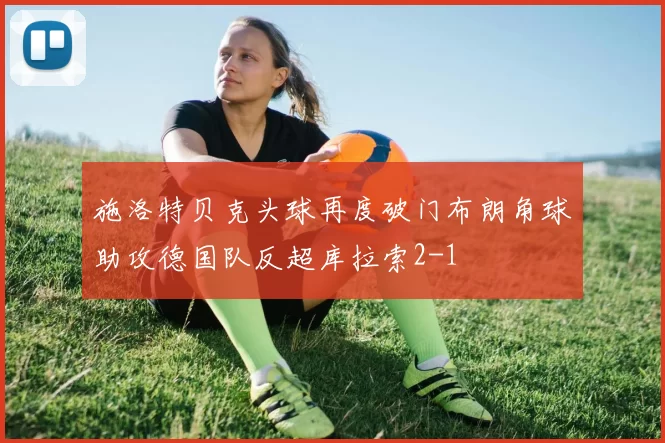 施洛特贝克头球再度破门布朗角球助攻德国队反超库拉索2-1