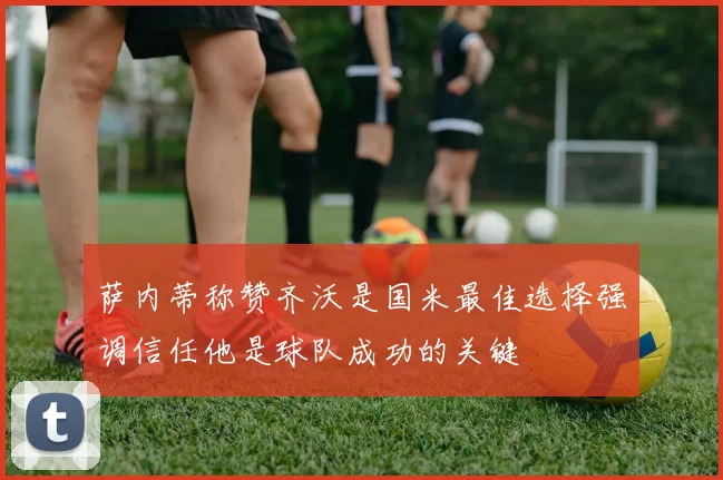 萨内蒂称赞齐沃是国米最佳选择强调信任他是球队成功的关键