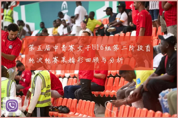第五届中青赛女子U16组第二阶段首轮次轮赛果精彩回顾与分析