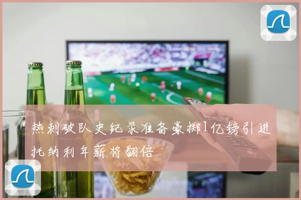 热刺破队史纪录准备豪掷1亿镑引进托纳利年薪将翻倍