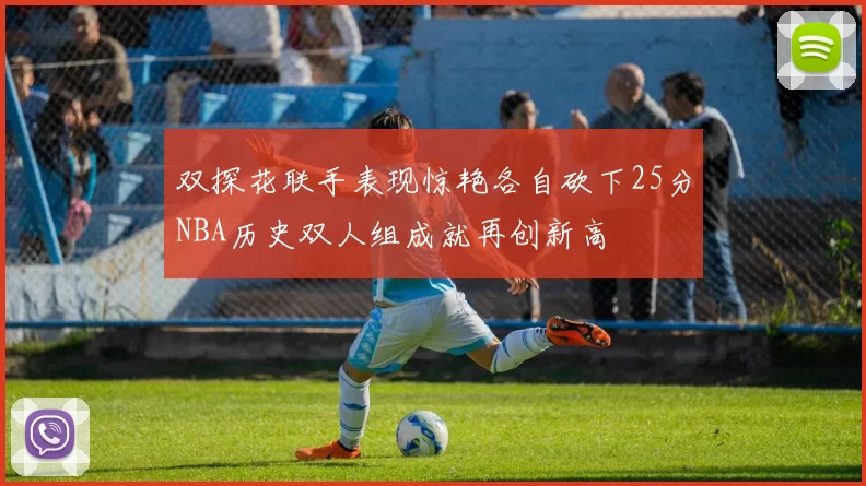 双探花联手表现惊艳各自砍下25分NBA历史双人组成就再创新高