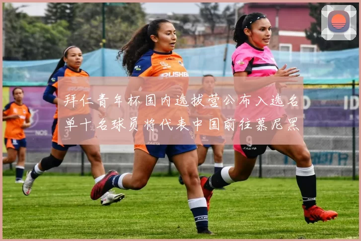拜仁青年杯国内选拔营公布入选名单十名球员将代表中国前往慕尼黑