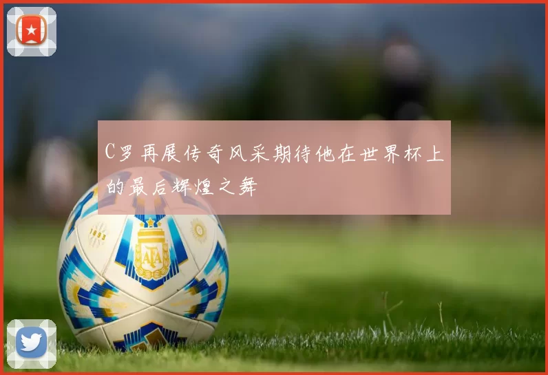 C罗再展传奇风采期待他在世界杯上的最后辉煌之舞
