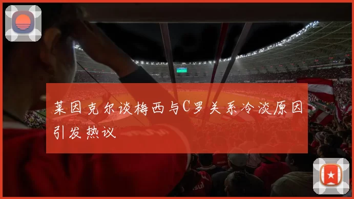 莱因克尔谈梅西与C罗关系冷淡原因引发热议