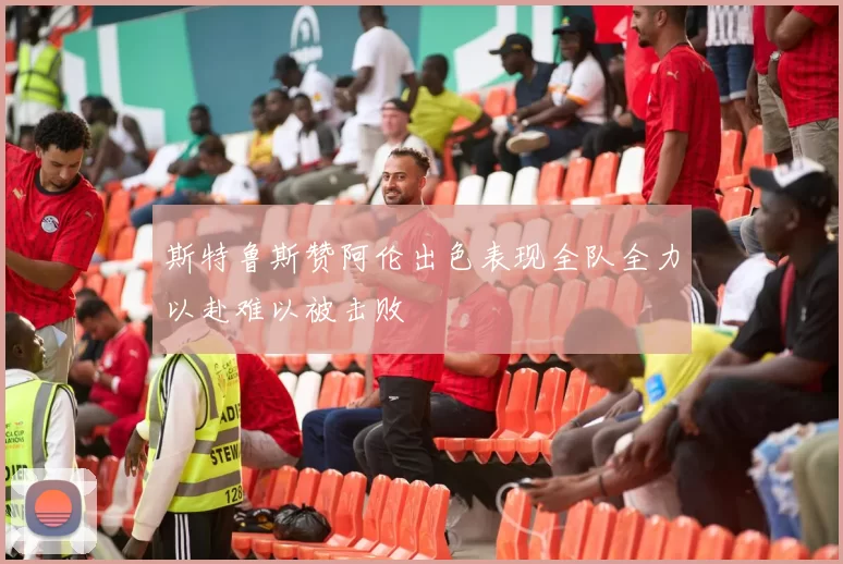 斯特鲁斯赞阿伦出色表现全队全力以赴难以被击败