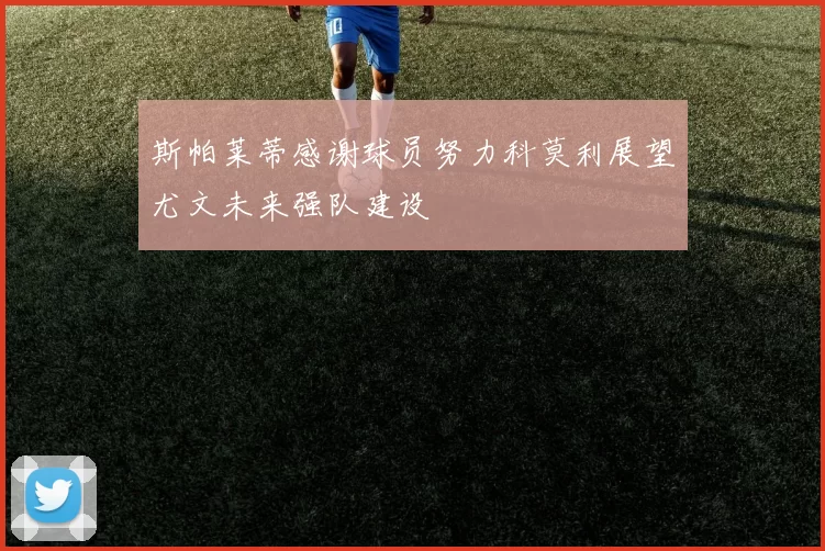 斯帕莱蒂感谢球员努力科莫利展望尤文未来强队建设