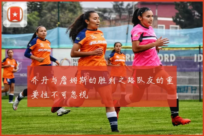乔丹与詹姆斯的胜利之路队友的重要性不可忽视