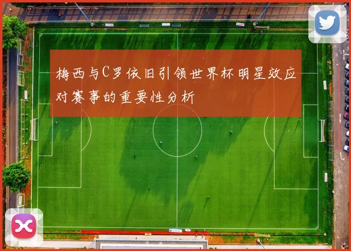 梅西与C罗依旧引领世界杯明星效应对赛事的重要性分析