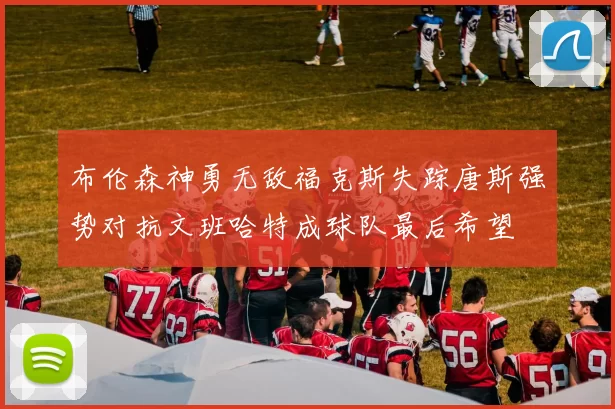 布伦森神勇无敌福克斯失踪唐斯强势对抗文班哈特成球队最后希望