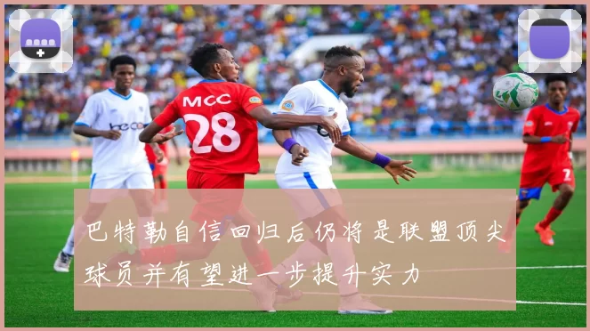 巴特勒自信回归后仍将是联盟顶尖球员并有望进一步提升实力