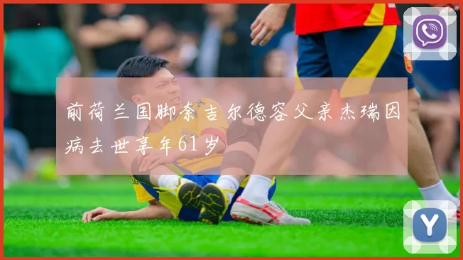 前荷兰国脚奈吉尔德容父亲杰瑞因病去世享年61岁