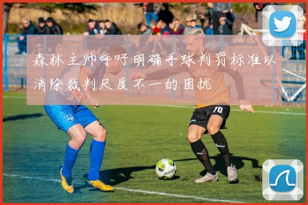 森林主帅呼吁明确手球判罚标准以消除裁判尺度不一的困扰